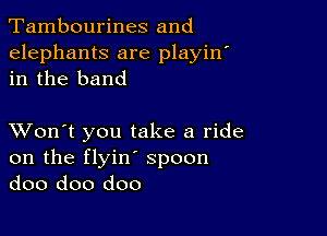 Tambourines and

elephants are playin
in the band

XVon't you take a ride
on the flyin' spoon
doo doo doo