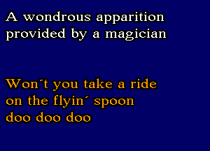 A wondrous apparition
provided by a magician

XVon't you take a ride
on the flyin' spoon
doo doo doo