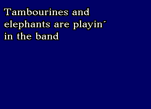 Tambourines and

elephants are playin
in the band