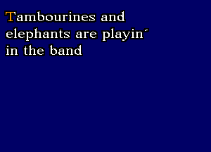 Tambourines and

elephants are playin
in the band