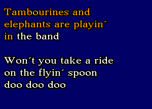 Tambourines and

elephants are playin
in the band

XVon't you take a ride
on the flyin' spoon
doo doo doo