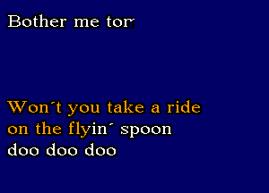 Bother me tor

XVon't you take a ride
on the flyin' spoon
doo doo doo