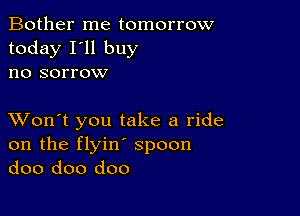 Bother me tomorrow
today I'll buy
no sorrow

XVon't you take a ride
on the flyin' spoon
doo doo doo