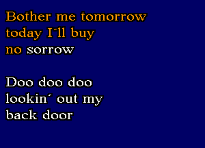 Bother me tomorrow
today I'll buy
no sorrow

Doo doo doo
lookin' out my
back door