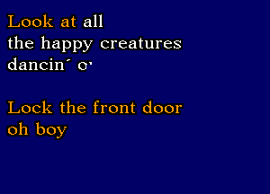 Look at all
the happy creatures
dancin' 0'

Lock the front door
oh boy