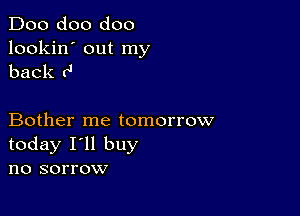 Doo doo doo

lookin' out my
back 0'

Bother me tomorrow
today I'll buy
no sorrow