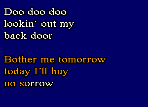 Doo doo doo
lookin' out my
back door

Bother me tomorrow
today I'll buy
no sorrow