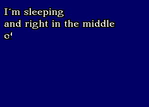 I'm Sleeping
and right in the middle
0!