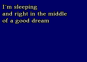 I'm Sleeping
and right in the middle
of a good dream