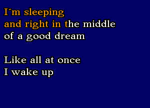 I'm Sleeping
and right in the middle
of a good dream

Like all at once
I wake up