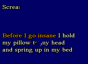 Before I go insane I hold
my pillow t' my head
and spring up in my bed