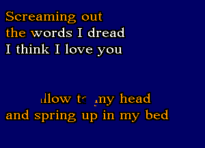 Screaming out
the words I dread
I think I love you

dlow t' my head
and spring up in my bed