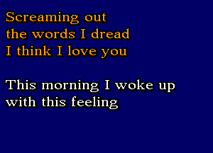 Screaming out
the words I dread
I think I love you

This morning I woke up
With this feeling