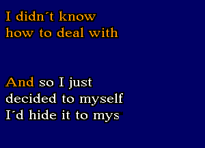 I didn't know
how to deal with

And so I just
decided to myself
I'd hide it to mys