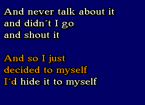 And never talk about it
and didn't I go
and Shout it

And so I just
decided to myself
I'd hide it to myself