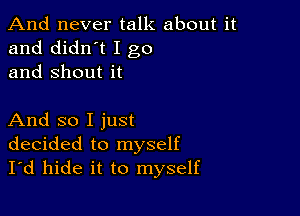 And never talk about it
and didn't I go
and Shout it

And so I just
decided to myself
I'd hide it to myself