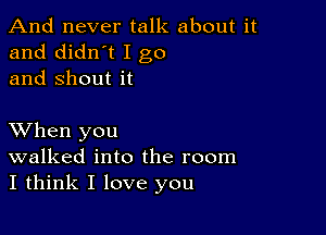 And never talk about it
and didn't I go
and Shout it

XVhen you
walked into the room
I think I love you