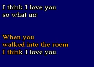 I think I love you
so what arr

XVhen you
walked into the room
I think I love you