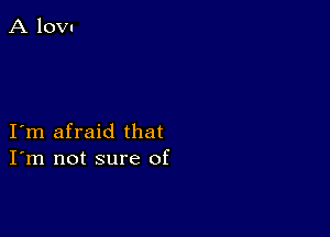 I m afraid that
I'm not sure of