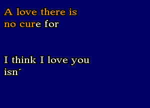 A love there is
no cure for

I think I love you

1311