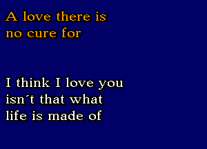 A love there is
no cure for

I think I love you
isn't that what
life is made of