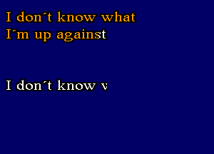 I don't know what
I'm up against

I don't know v