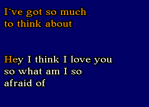 I've got so much
to think about

Hey I think I love you
so what am I so
afraid of