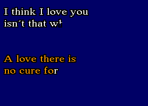 I think I love you
isn't that wL

A love there is
no cure for