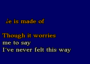 ie is made of

Though it worries
me to say
I've never felt this way