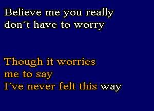 Believe me you really
don't have to worry

Though it worries
me to say
I've never felt this way