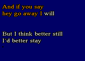 And if you say
hey go away I will

But I think better still
I'd better stay