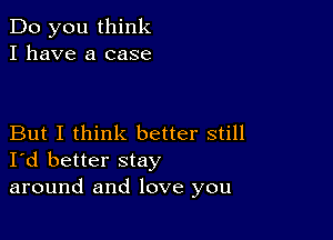 Do you think
I have a case

But I think better still
I'd better stay
around and love you