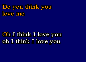 Do you think you
love me

Oh I think I love you
oh I think I love you