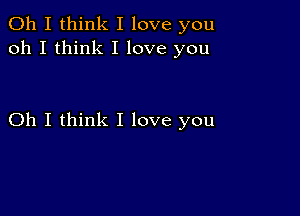 Oh I think I love you
oh I think I love you

Oh I think I love you