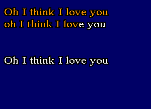 Oh I think I love you
oh I think I love you

Oh I think I love you