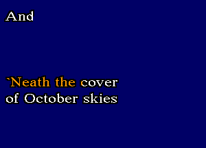 Neath the cover
of October skies