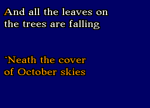 And all the leaves on
the trees are falling

Neath the cover
of October skies