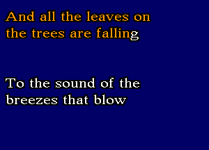 And all the leaves on
the trees are falling

To the sound of the
breezes that blow