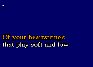 Of your heartstrings
that play soft and low