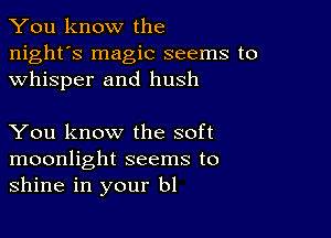 You know the

night's magic seems to
whisper and hush

You know the soft
moonlight seems to
shine in your bl