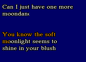 Can I just have one more
moondant

You know the soft
moonlight seems to
shine in your blush