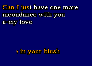 Can I just have one more
moondance with you
a-my love

2 in your blush