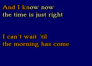 And I know now
the time is just right

I can't wait til
the morning has come