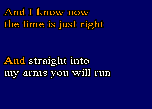 And I know now
the time is just right

And straight into
my arms you will run