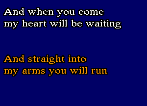 And when you come
my heart will be waiting

And straight into
my arms you will run