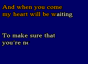 And when you come
my heart will be waiting

To make sure that
you're n6