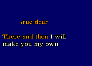 (rue dear

There and then I will
make you my own