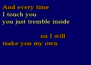 And every time
I touch you
you just tremble inside

en I will
make you my own