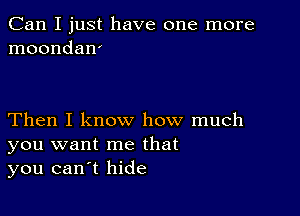 Can I just have one more
moondan'

Then I know how much
you want me that
you canot hide