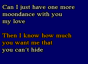 Can I just have one more
moondance with you
my love

Then I know how much
you want me that
you canyt hide